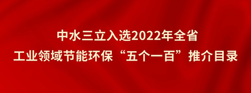 ?中水三立入選2022年全省工業(yè)領(lǐng)域節(jié)能環(huán)?！拔鍌€(gè)一百”推介目錄