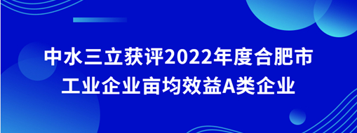 ?中水三立獲評(píng)2022年度合肥市工業(yè)企業(yè)畝均效益A類(lèi)企業(yè)