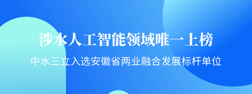 涉水人工智能領(lǐng)域唯一上榜！中水三立入選安徽省“兩業(yè)融合”發(fā)展標(biāo)桿單位